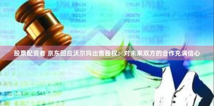 股票配资者 京东回应沃尔玛出售股权：对未来双方的合作充满信心