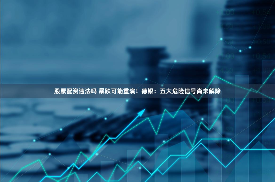股票配资违法吗 暴跌可能重演！德银：五大危险信号尚未解除