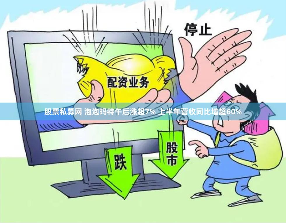 股票私募网 泡泡玛特午后涨超7% 上半年营收同比增超60%