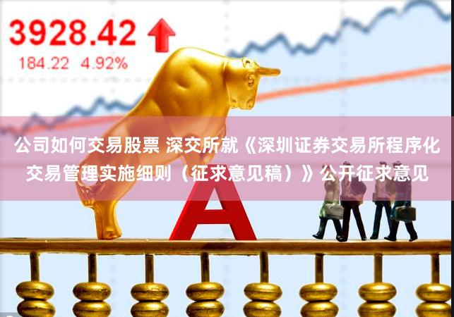 公司如何交易股票 深交所就《深圳证券交易所程序化交易管理实施细则（征求意见稿）》公开征求意见