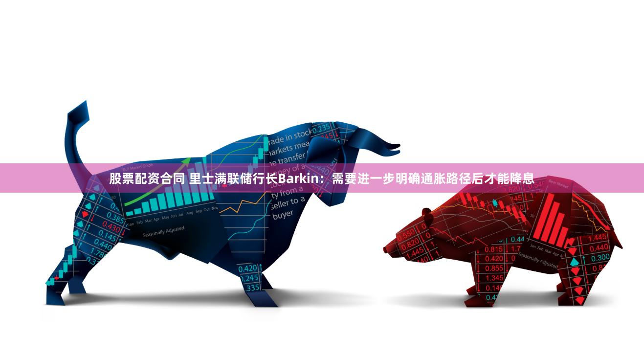 股票配资合同 里士满联储行长Barkin：需要进一步明确通胀路径后才能降息