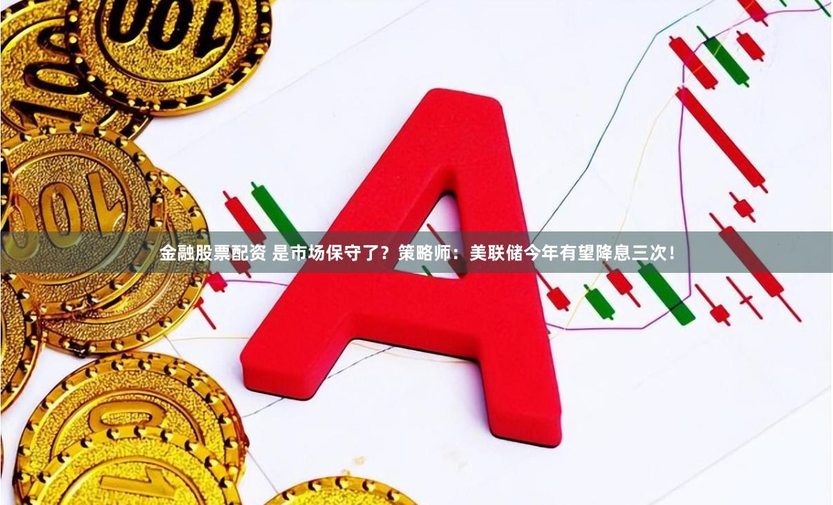 金融股票配资 是市场保守了？策略师：美联储今年有望降息三次！