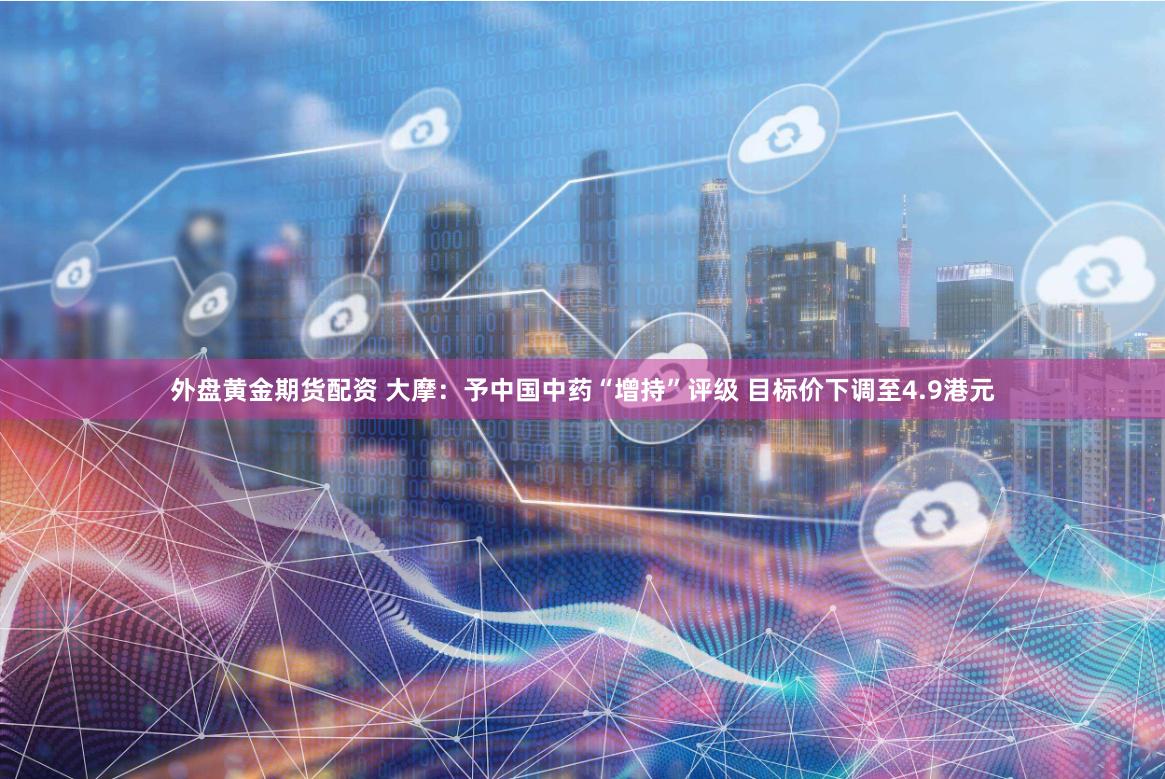 外盘黄金期货配资 大摩：予中国中药“增持”评级 目标价下调至4.9港元