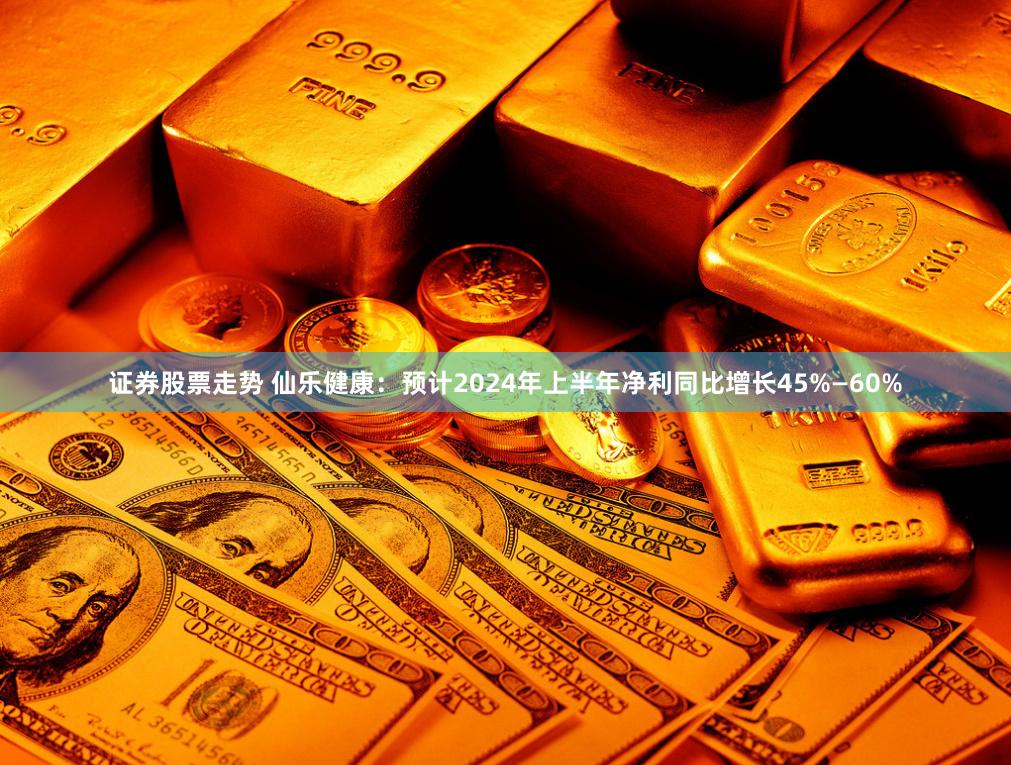 证券股票走势 仙乐健康：预计2024年上半年净利同比增长45%—60%