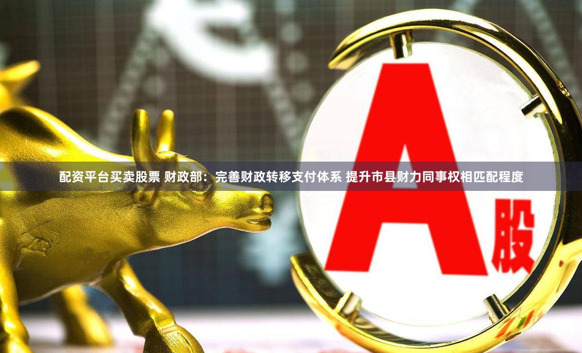 配资平台买卖股票 财政部：完善财政转移支付体系 提升市县财力同事权相匹配程度