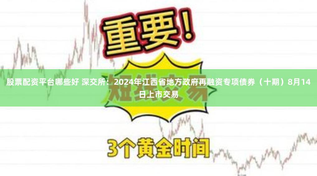 股票配资平台哪些好 深交所：2024年江西省地方政府再融资专项债券（十期）8月14日上市交易