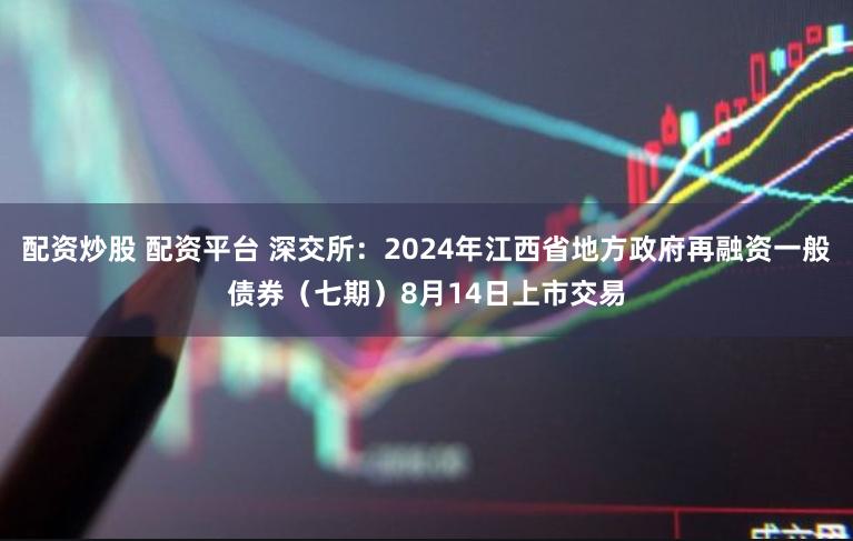 配资炒股 配资平台 深交所：2024年江西省地方政府再融资一般债券（七期）8月14日上市交易