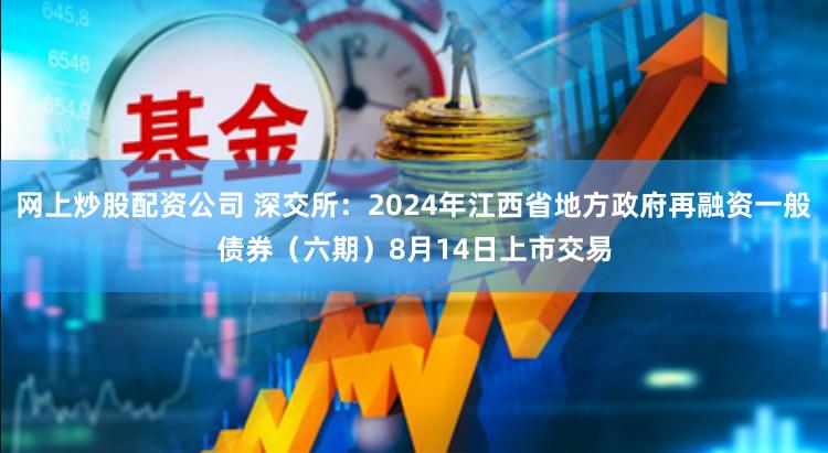 网上炒股配资公司 深交所：2024年江西省地方政府再融资一般债券（六期）8月14日上市交易