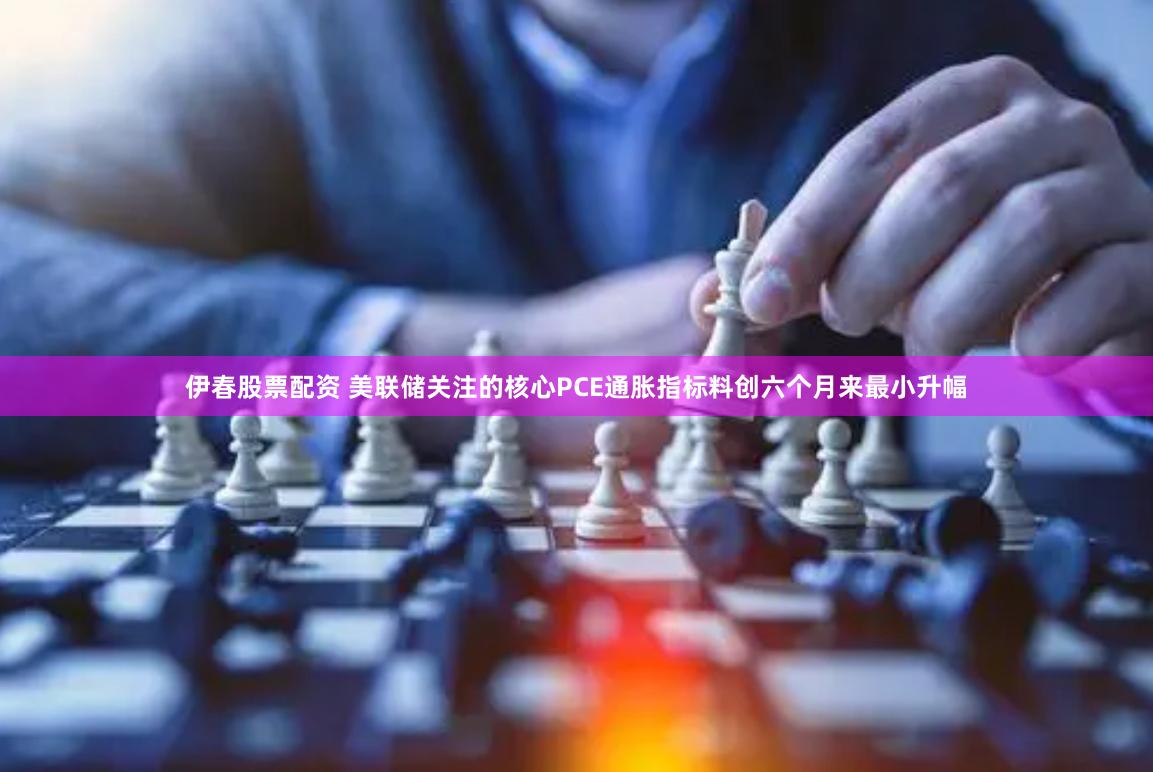 伊春股票配资 美联储关注的核心PCE通胀指标料创六个月来最小升幅