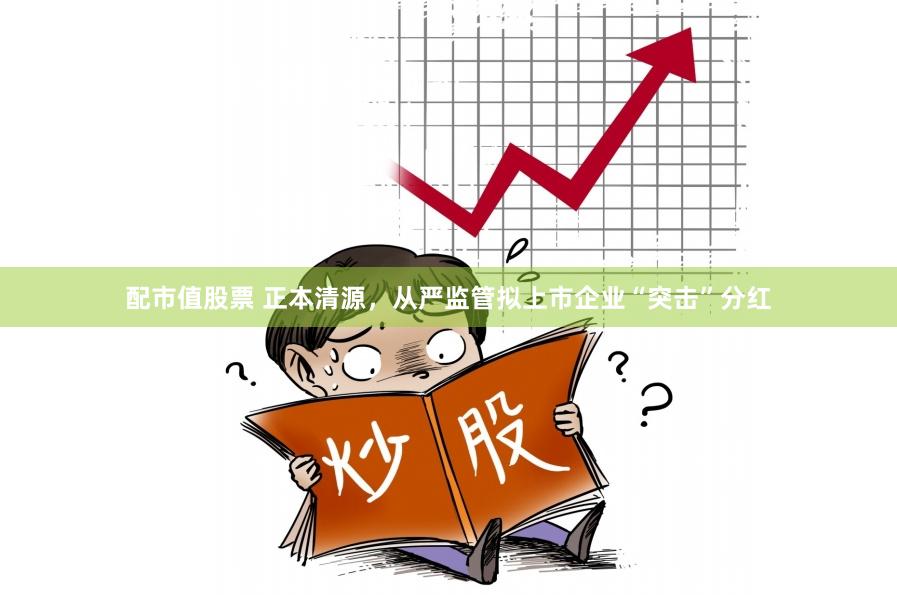 配市值股票 正本清源，从严监管拟上市企业“突击”分红