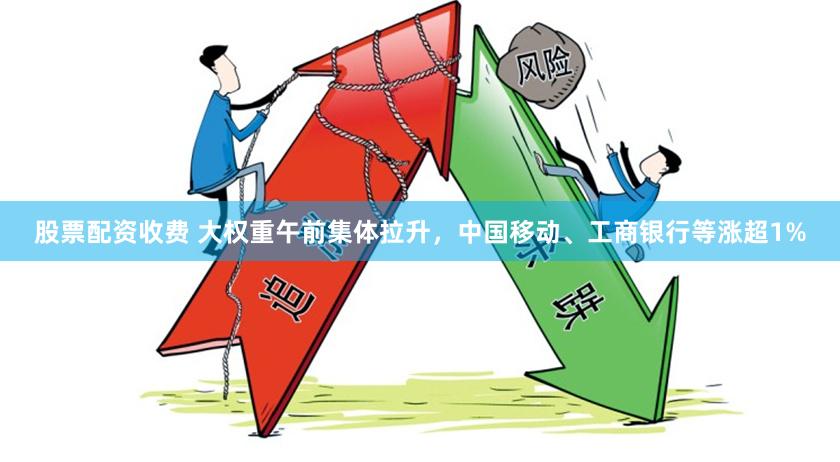 股票配资收费 大权重午前集体拉升，中国移动、工商银行等涨超1%