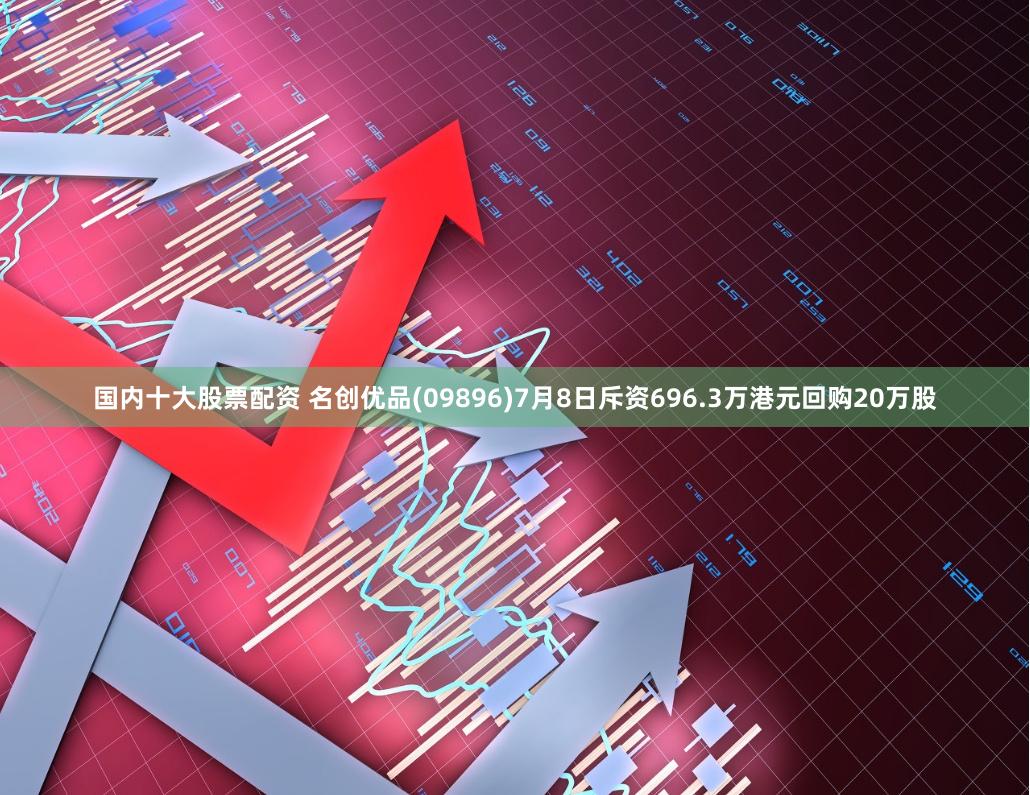 国内十大股票配资 名创优品(09896)7月8日斥资696.3万港元回购20万股