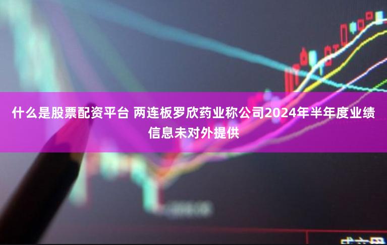 什么是股票配资平台 两连板罗欣药业称公司2024年半年度业绩信息未对外提供