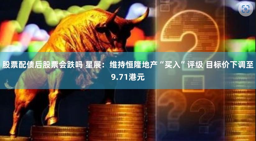 股票配债后股票会跌吗 星展：维持恒隆地产“买入”评级 目标价下调至9.71港元