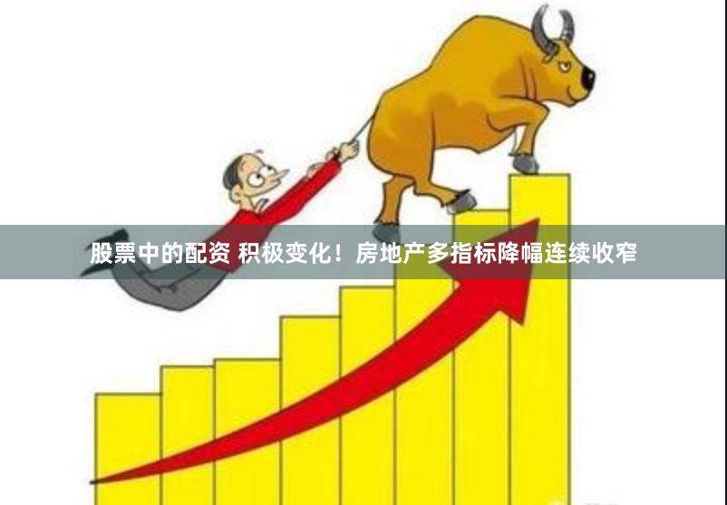 股票中的配资 积极变化！房地产多指标降幅连续收窄