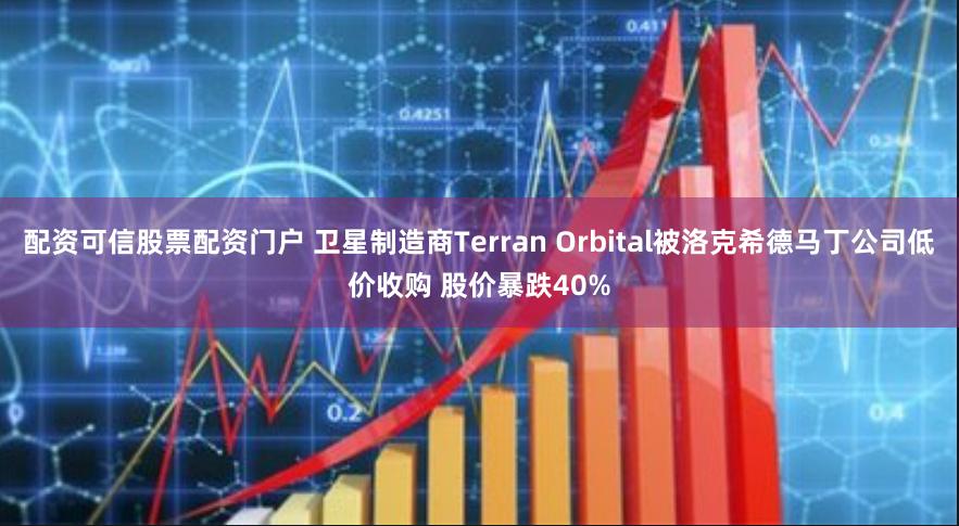 配资可信股票配资门户 卫星制造商Terran Orbital被洛克希德马丁公司低价收购 股价暴跌40%