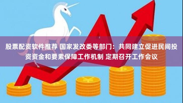 股票配资软件推荐 国家发改委等部门：共同建立促进民间投资资金和要素保障工作机制 定期召开工作会议