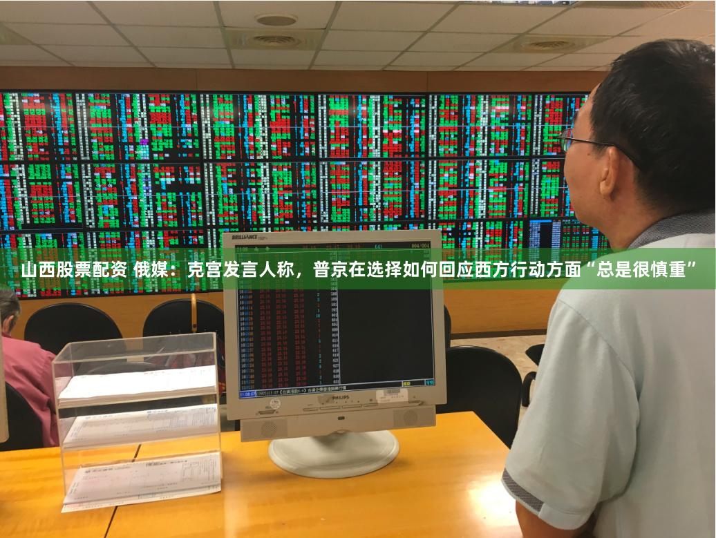 山西股票配资 俄媒：克宫发言人称，普京在选择如何回应西方行动方面“总是很慎重”