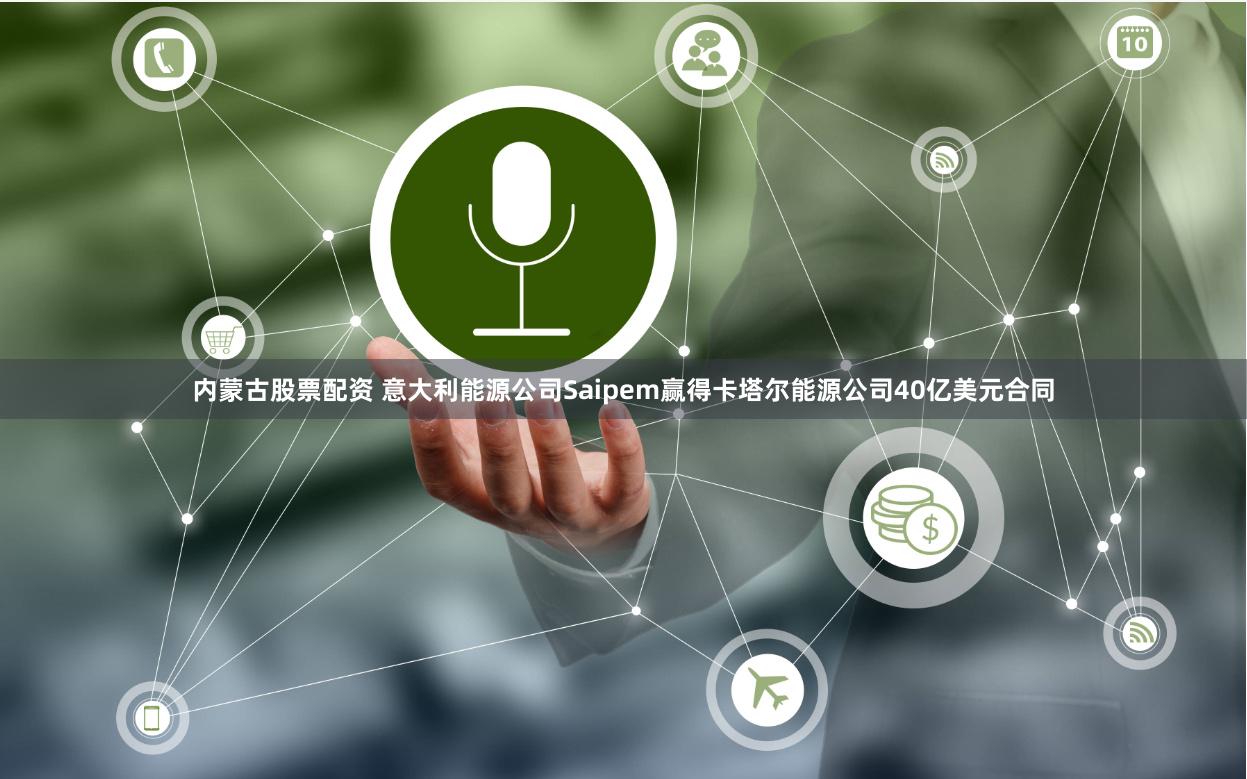 内蒙古股票配资 意大利能源公司Saipem赢得卡塔尔能源公司40亿美元合同