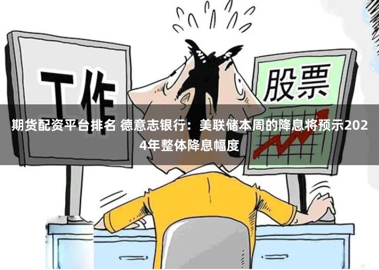 期货配资平台排名 德意志银行：美联储本周的降息将预示2024年整体降息幅度