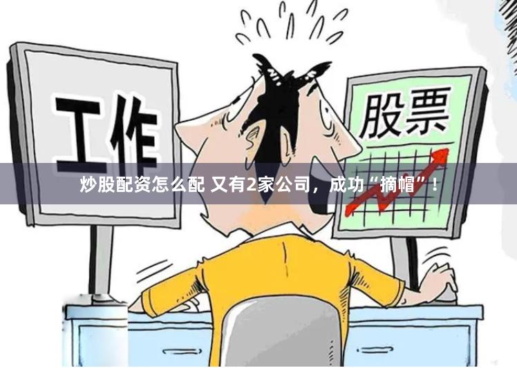 炒股配资怎么配 又有2家公司，成功“摘帽”！