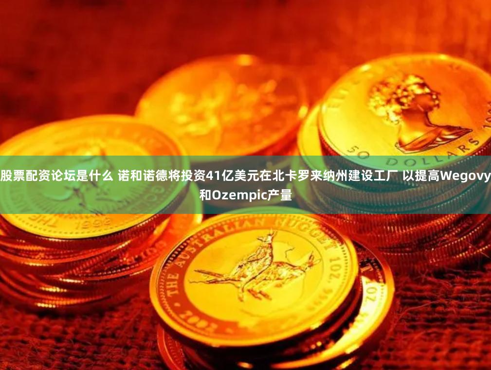 股票配资论坛是什么 诺和诺德将投资41亿美元在北卡罗来纳州建设工厂 以提高Wegovy和Ozempic产量