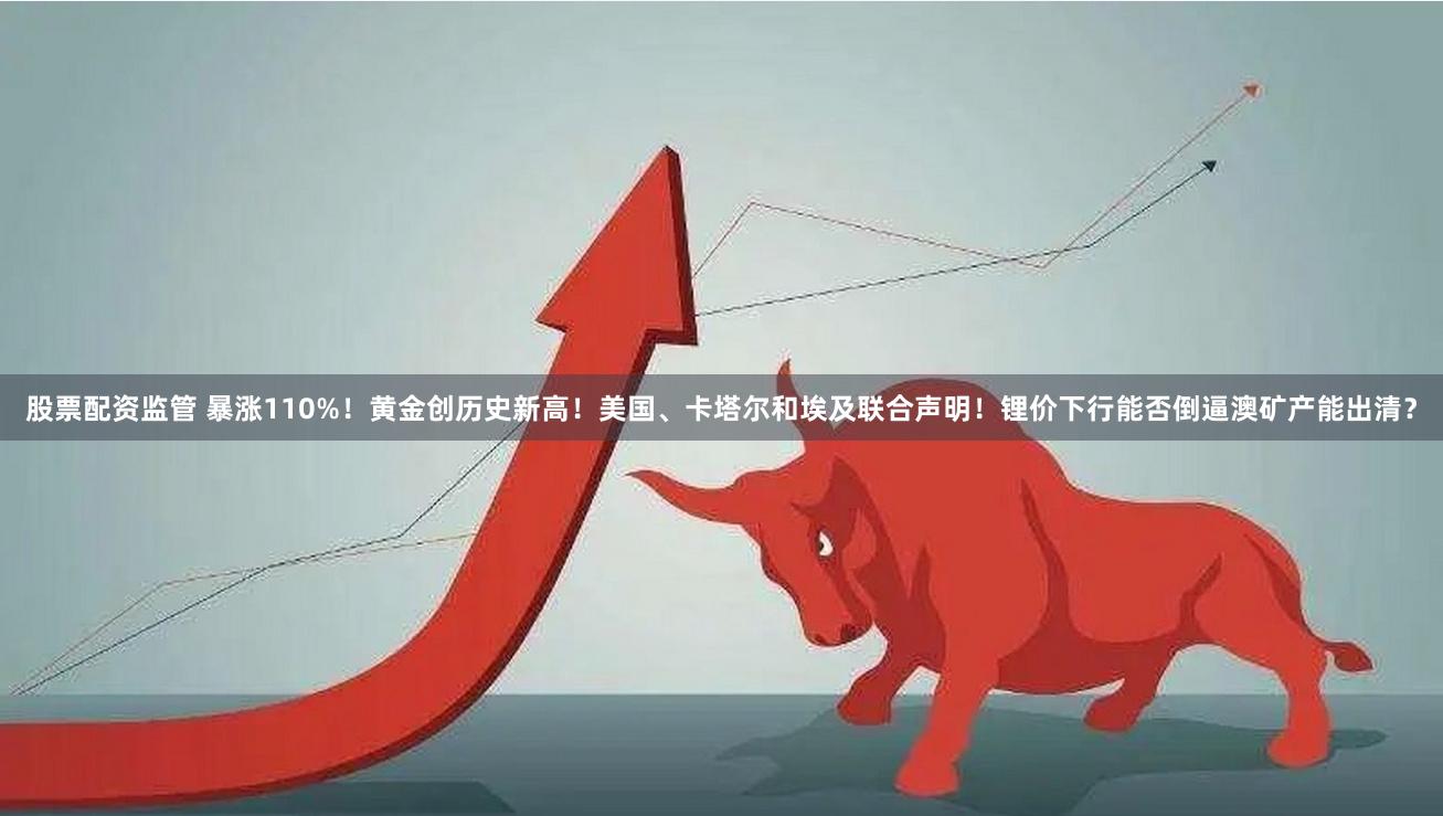 股票配资监管 暴涨110%！黄金创历史新高！美国、卡塔尔和埃及联合声明！锂价下行能否倒逼澳矿产能出清？