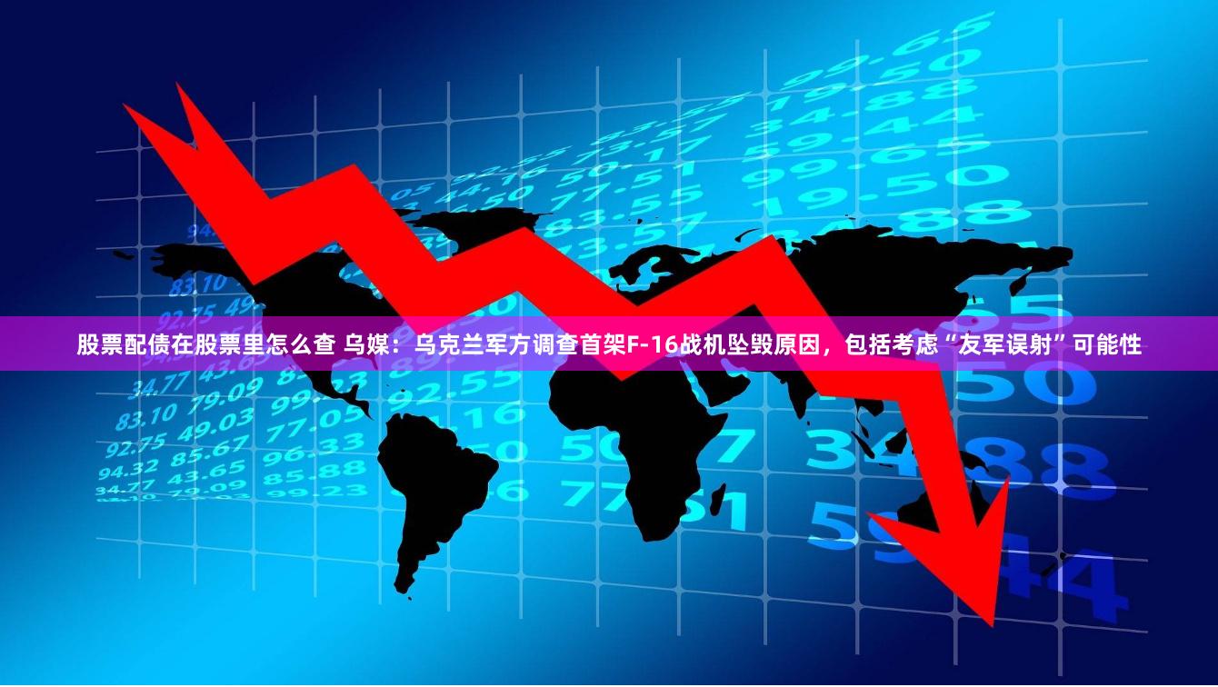 股票配债在股票里怎么查 乌媒：乌克兰军方调查首架F-16战机坠毁原因，包括考虑“友军误射”可能性