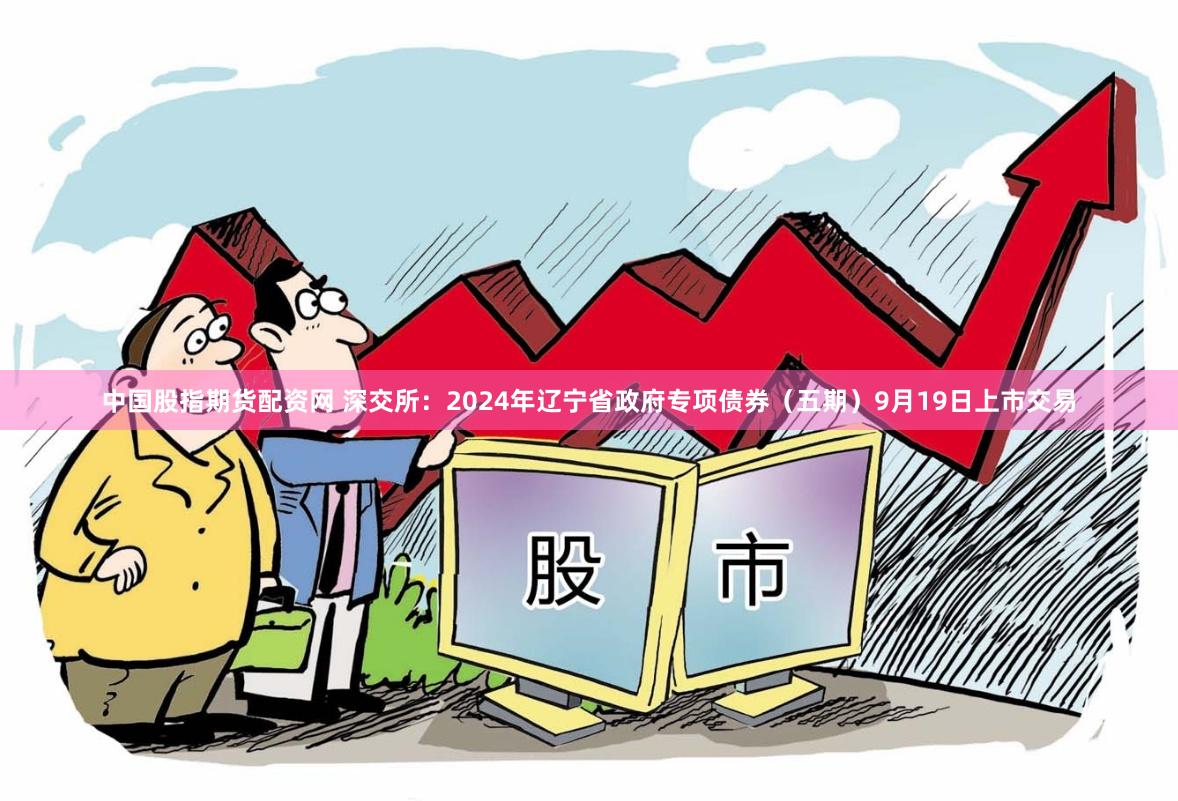中国股指期货配资网 深交所：2024年辽宁省政府专项债券（五期）9月19日上市交易