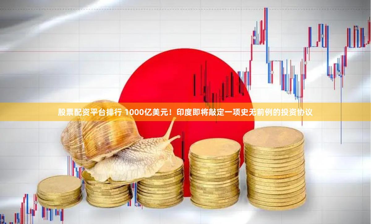 股票配资平台排行 1000亿美元！印度即将敲定一项史无前例的投资协议