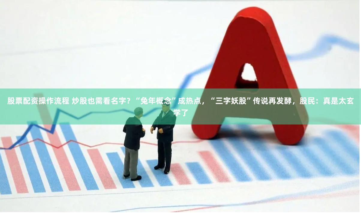 股票配资操作流程 炒股也需看名字？“兔年概念”成热点，“三字妖股”传说再发酵，股民：真是太玄学了