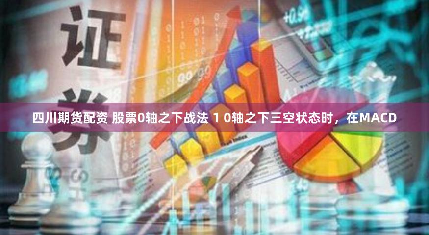 四川期货配资 股票0轴之下战法 1 0轴之下三空状态时,在MACD