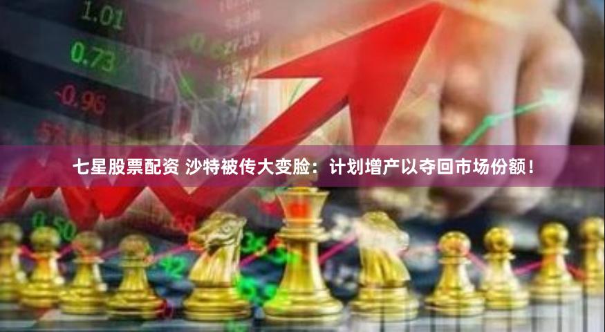 七星股票配资 沙特被传大变脸：计划增产以夺回市场份额！