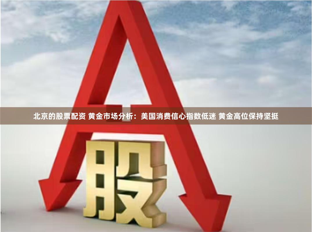 北京的股票配资 黄金市场分析：美国消费信心指数低迷 黄金高位保持坚挺