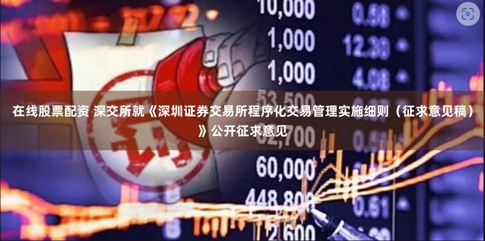 在线股票配资 深交所就《深圳证券交易所程序化交易管理实施细则（征求意见稿）》公开征求意见