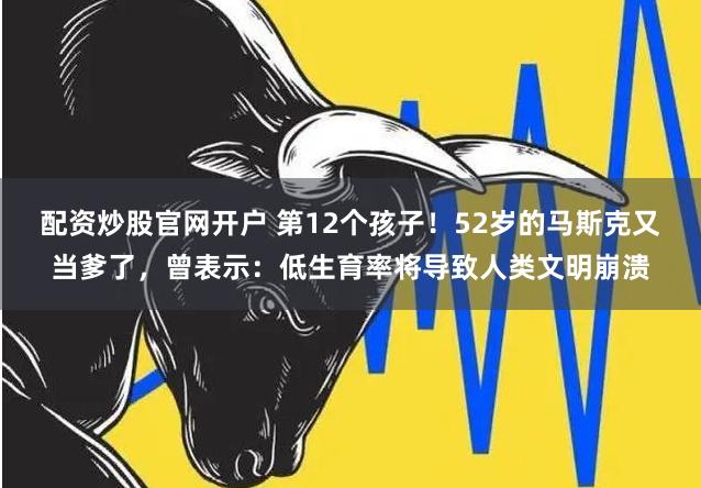 配资炒股官网开户 第12个孩子！52岁的马斯克又当爹了，曾表示：低生育率将导致人类文明崩溃