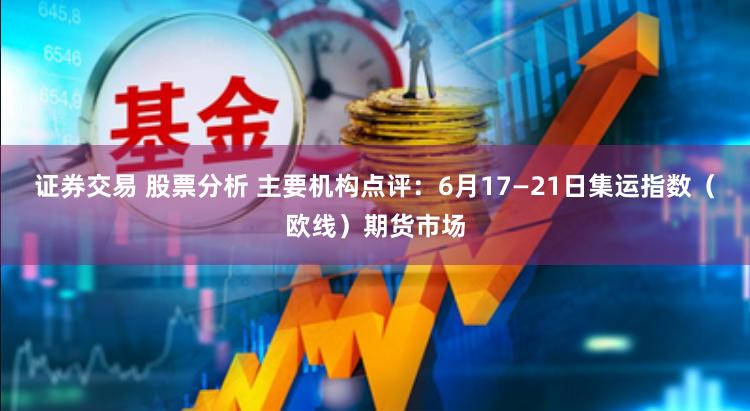 证券交易 股票分析 主要机构点评：6月17—21日集运指数（欧线）期货市场