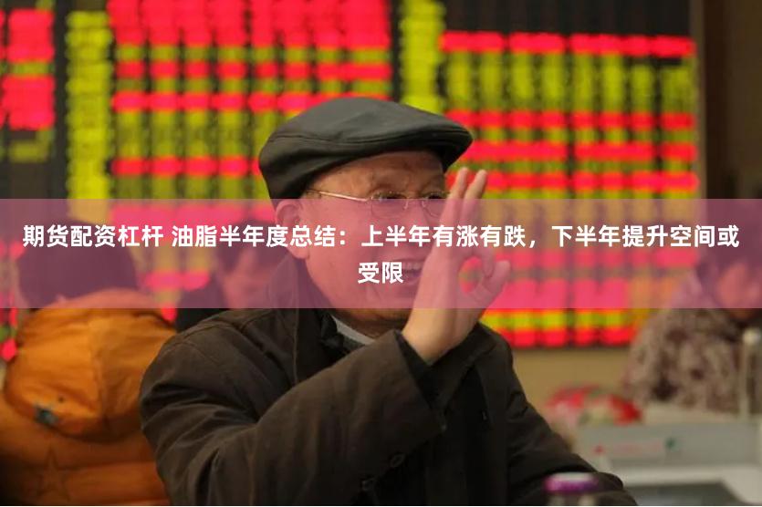 期货配资杠杆 油脂半年度总结：上半年有涨有跌，下半年提升空间或受限