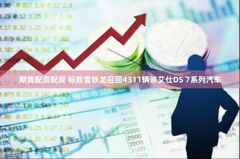 期货配资配资 标致雪铁龙召回4311辆谛艾仕DS 7系列汽车