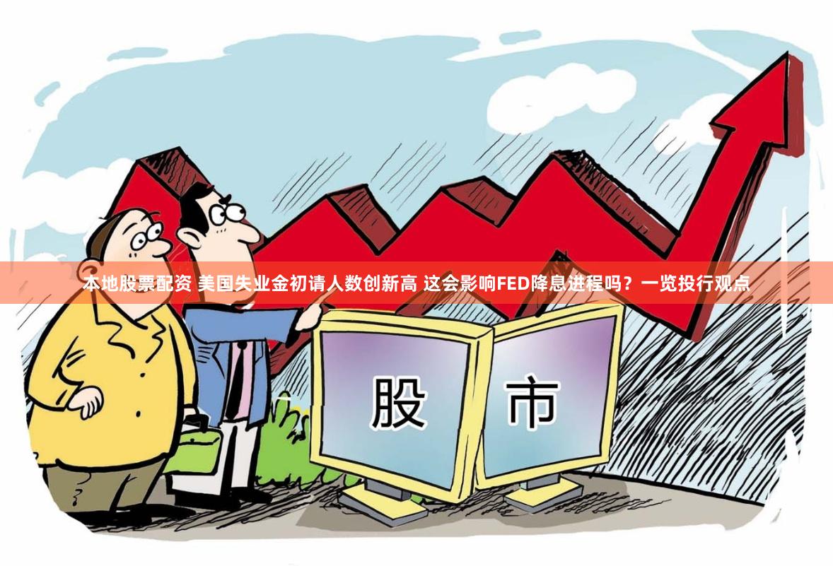 本地股票配资 美国失业金初请人数创新高 这会影响FED降息进程吗？一览投行观点