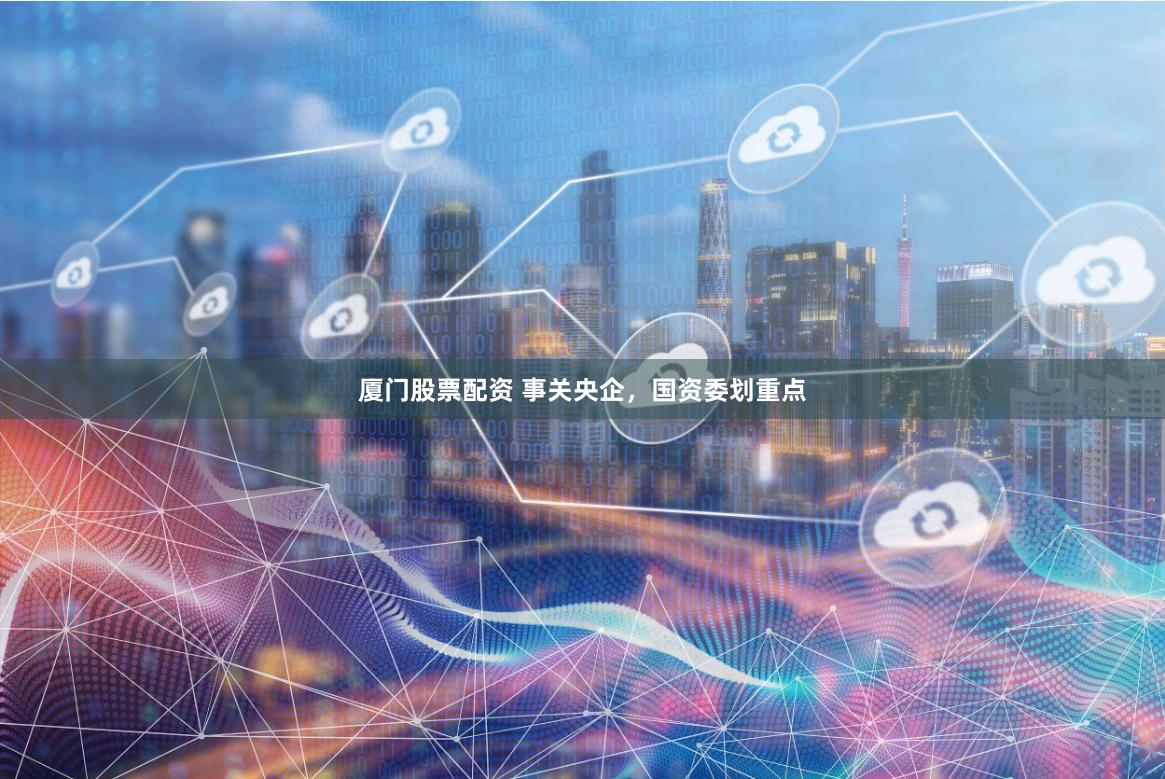 厦门股票配资 事关央企，国资委划重点