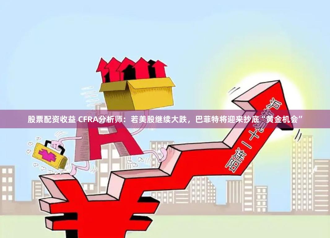 股票配资收益 CFRA分析师：若美股继续大跌，巴菲特将迎来抄底“黄金机会”