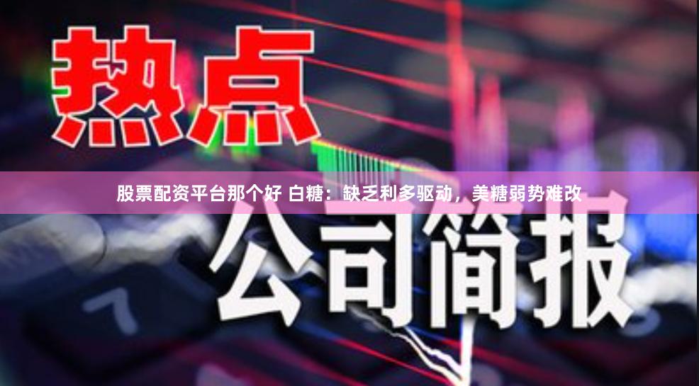 股票配资平台那个好 白糖：缺乏利多驱动，美糖弱势难改