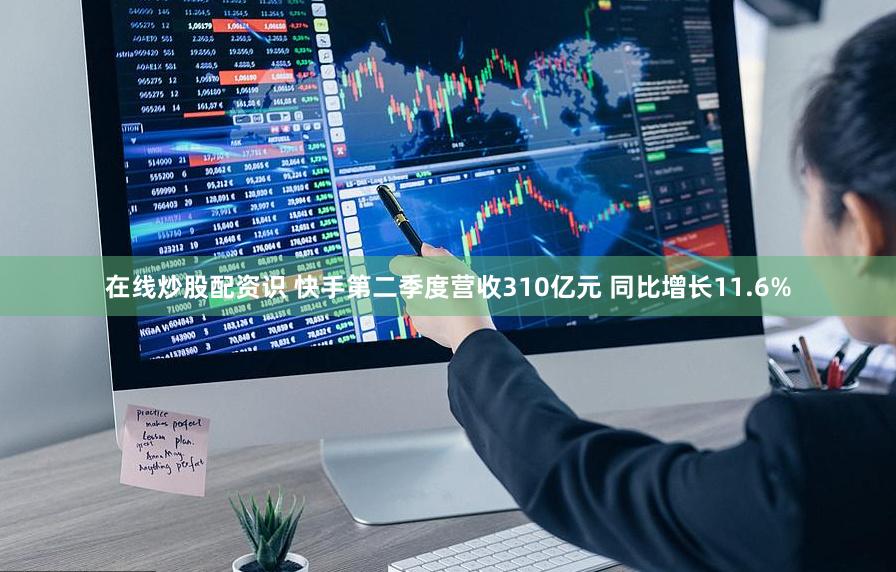 在线炒股配资识 快手第二季度营收310亿元 同比增长11.6%