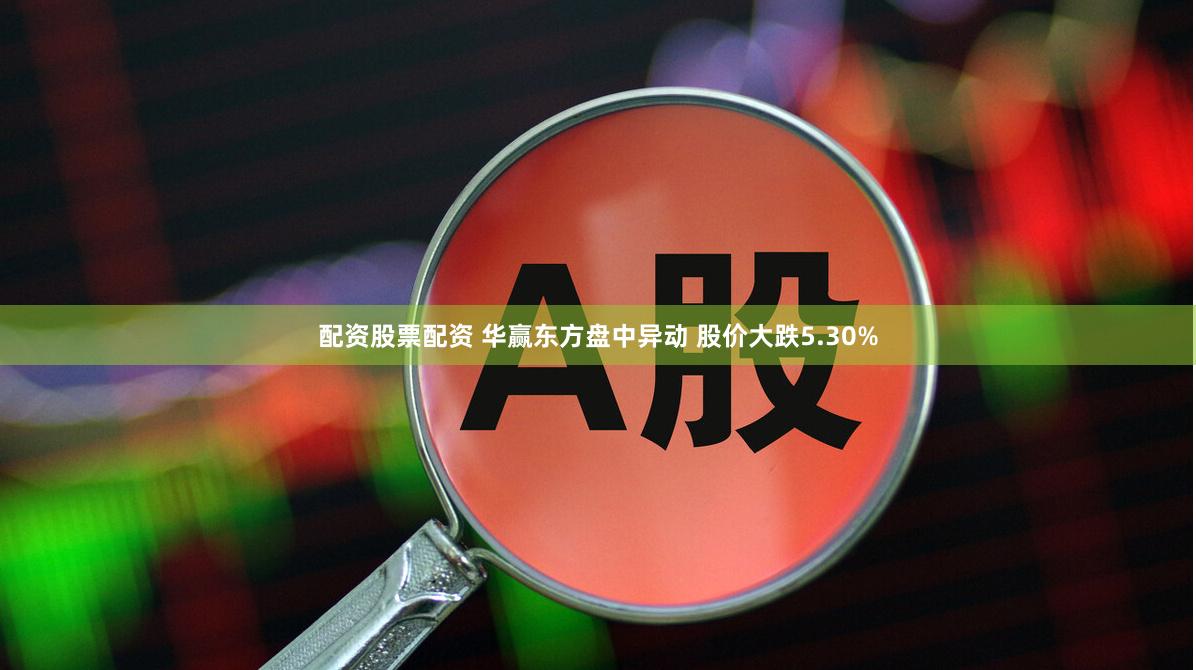 配资股票配资 华赢东方盘中异动 股价大跌5.30%