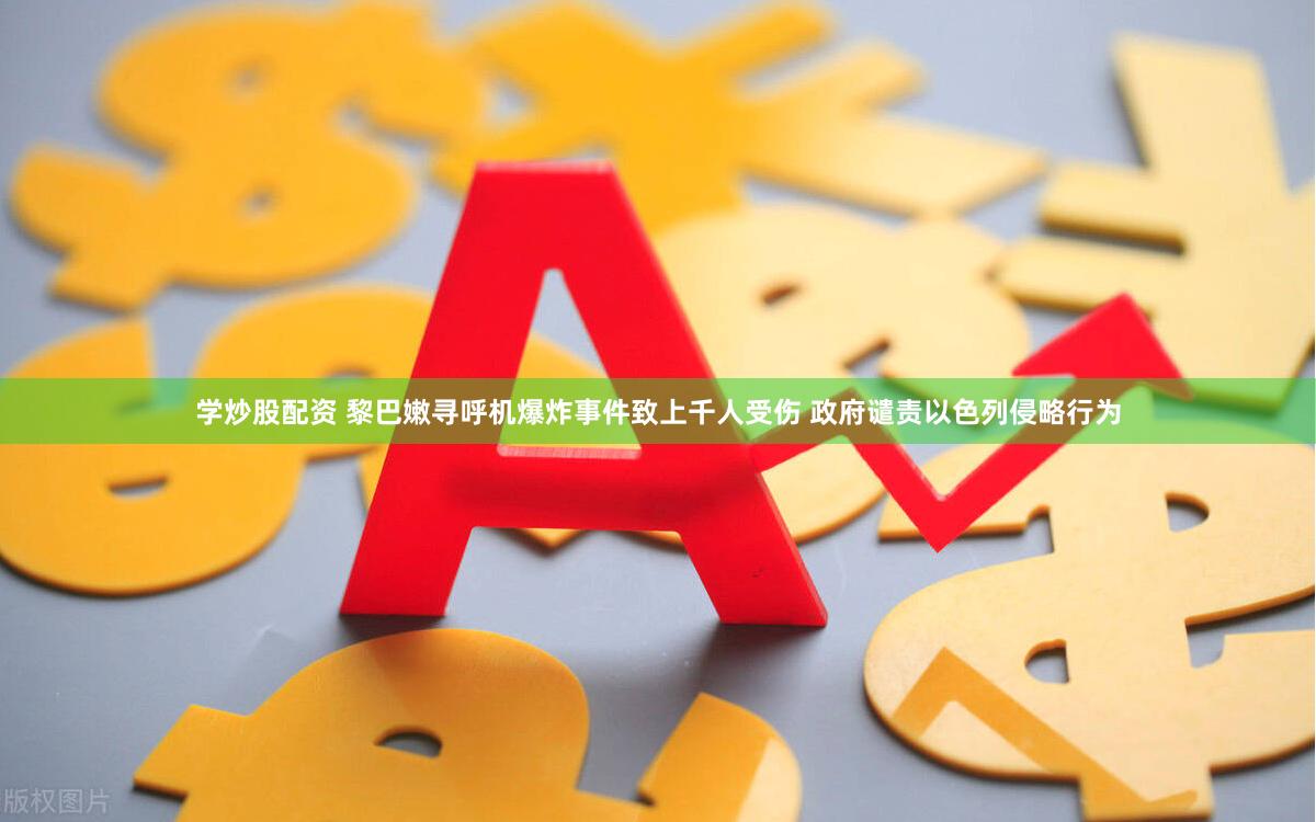 学炒股配资 黎巴嫩寻呼机爆炸事件致上千人受伤 政府谴责以色列侵略行为