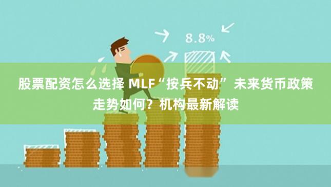 股票配资怎么选择 MLF“按兵不动” 未来货币政策走势如何？机构最新解读