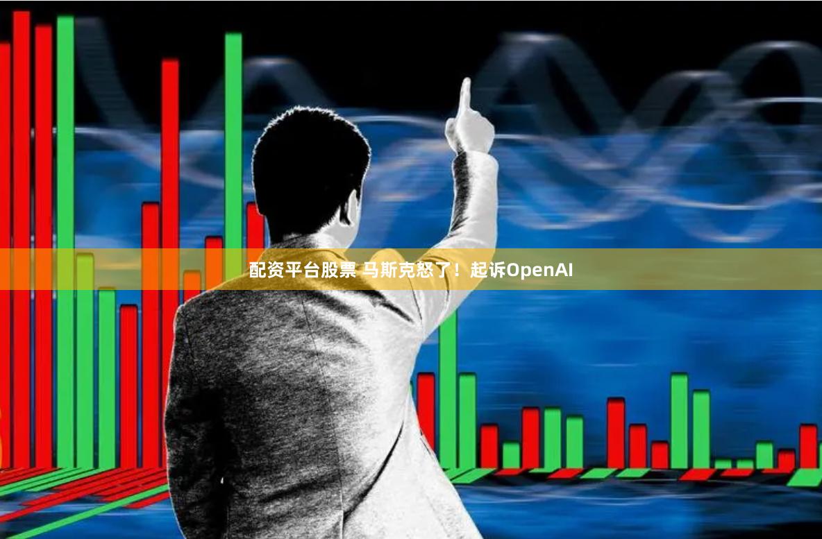 配资平台股票 马斯克怒了！起诉OpenAI