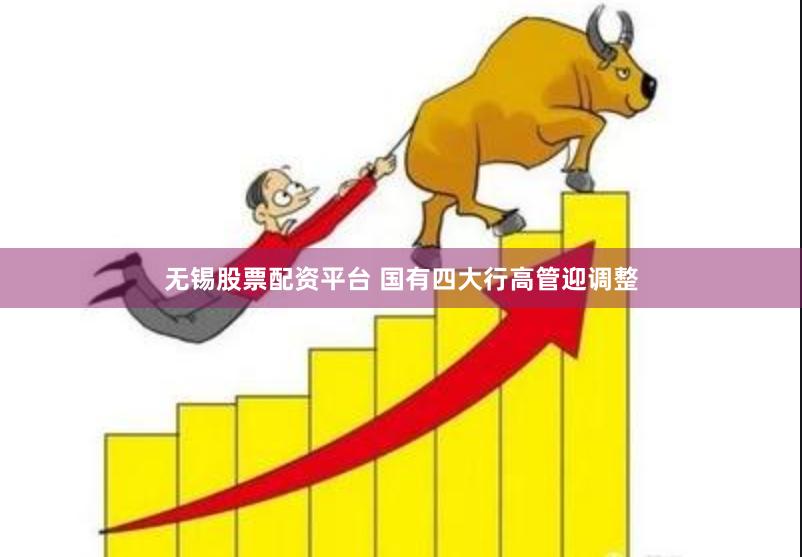 无锡股票配资平台 国有四大行高管迎调整