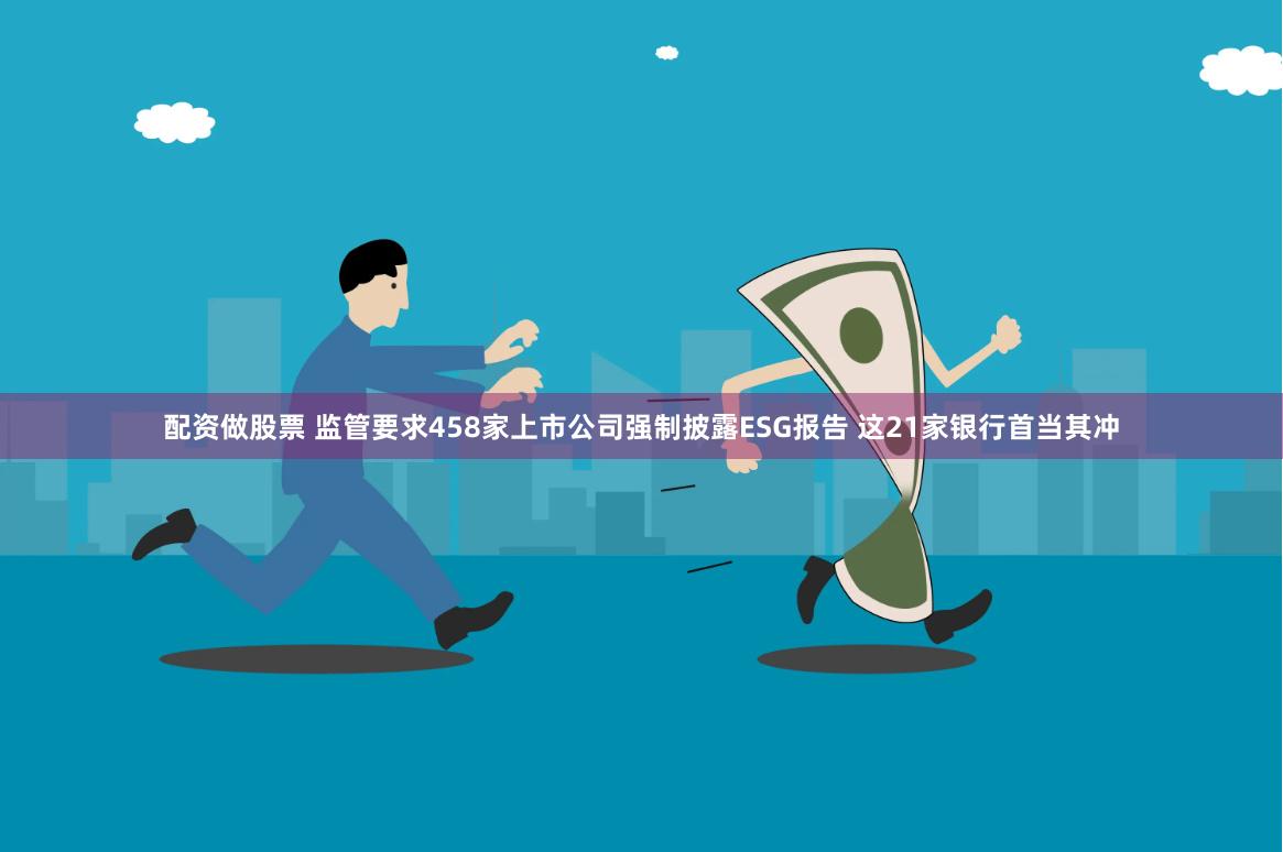 配资做股票 监管要求458家上市公司强制披露ESG报告 这21家银行首当其冲